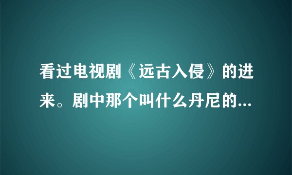 看过电视剧《远古入侵》的进来。剧中那个叫什么丹尼的人死了吗？那天因为太晚没看到，直接看第四部了，看