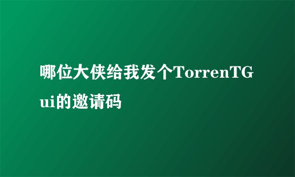哪位大侠给我发个TorrenTGui的邀请码