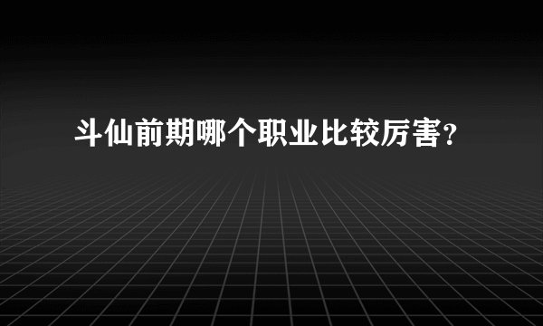 斗仙前期哪个职业比较厉害？