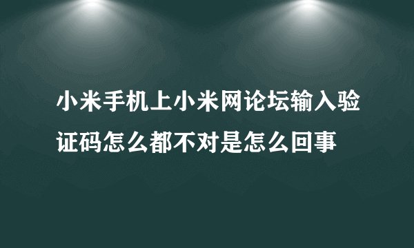 小米手机上小米网论坛输入验证码怎么都不对是怎么回事