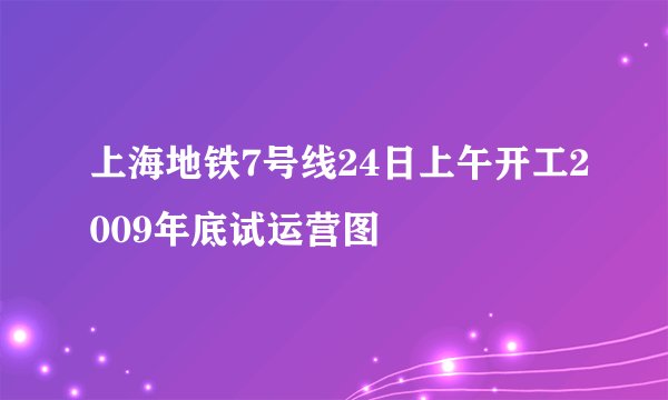 上海地铁7号线24日上午开工2009年底试运营图