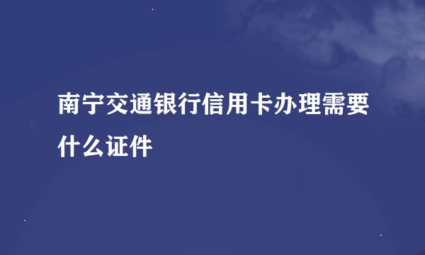 南宁交通银行信用卡办理需要什么证件