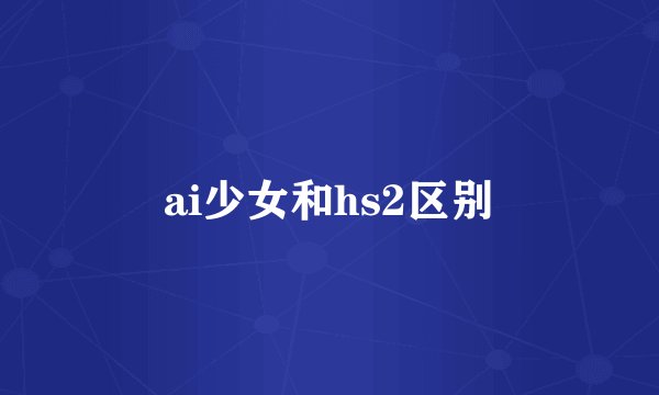 ai少女和hs2区别