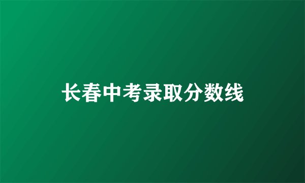 长春中考录取分数线