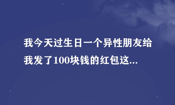 我今天过生日一个异性朋友给我发了100块钱的红包这表明他是什么样的心态100块？