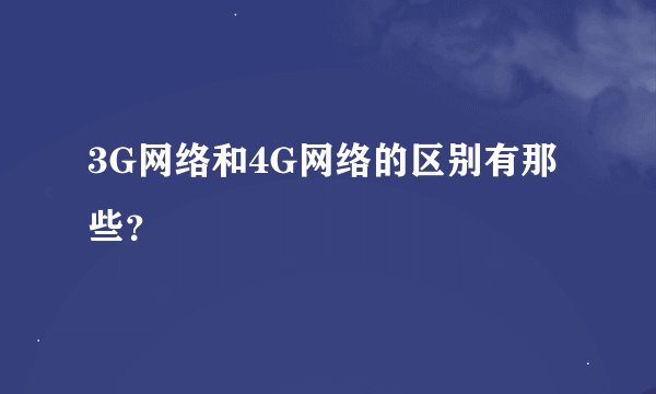 3G网络和4G网络的区别有那些？