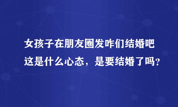 女孩子在朋友圈发咋们结婚吧这是什么心态，是要结婚了吗？