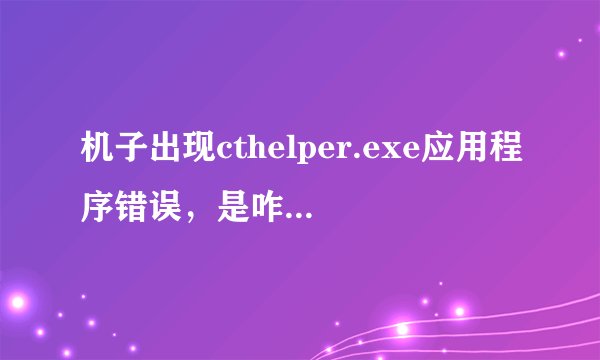 机子出现cthelper.exe应用程序错误，是咋回事呀？