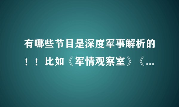 有哪些节目是深度军事解析的！！比如《军情观察室》《军情直播间》还有吗？