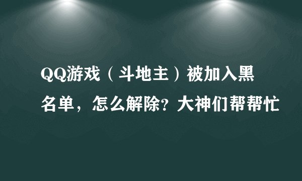 QQ游戏（斗地主）被加入黑名单，怎么解除？大神们帮帮忙