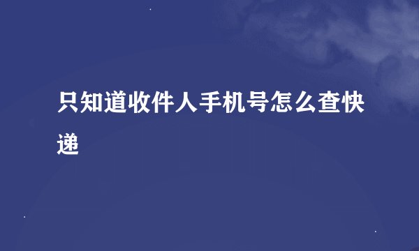 只知道收件人手机号怎么查快递