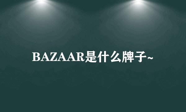 BAZAAR是什么牌子~