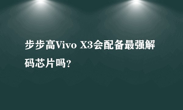 步步高Vivo X3会配备最强解码芯片吗？