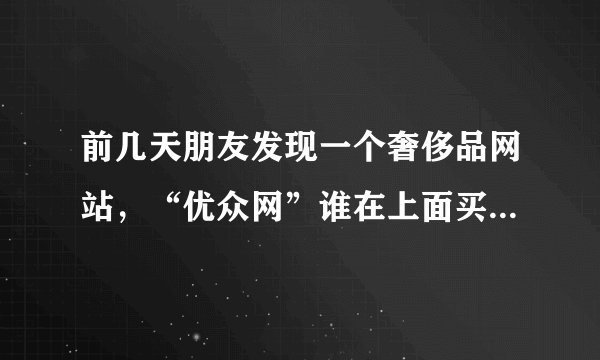 前几天朋友发现一个奢侈品网站，“优众网”谁在上面买过东西？是真货么？