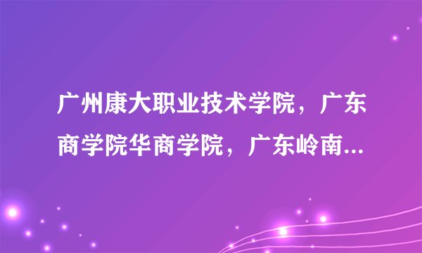 广州康大职业技术学院，广东商学院华商学院，广东岭南职业技术学院，广州松田职业学院，广州东华职业学院