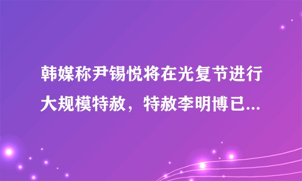 韩媒称尹锡悦将在光复节进行大规模特赦，特赦李明博已成定局，此举将会带来哪些影响？
