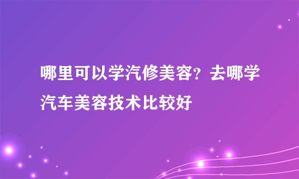 哪里可以学汽修美容？去哪学汽车美容技术比较好