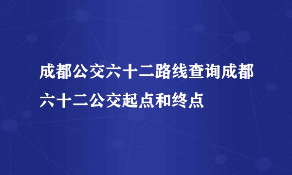 成都公交六十二路线查询成都六十二公交起点和终点