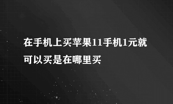 在手机上买苹果11手机1元就可以买是在哪里买