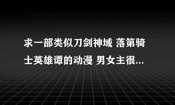求一部类似刀剑神域 落第骑士英雄谭的动漫 男女主很相爱 而且战斗多的 后宫向也没问题