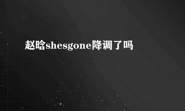 赵晗shesgone降调了吗