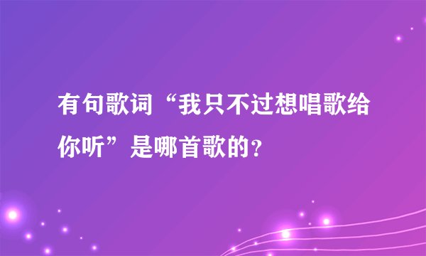 有句歌词“我只不过想唱歌给你听”是哪首歌的？