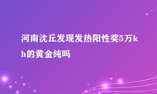 河南沈丘发现发热阳性奖5万kh的黄金纯吗