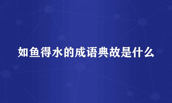 如鱼得水的成语典故是什么
