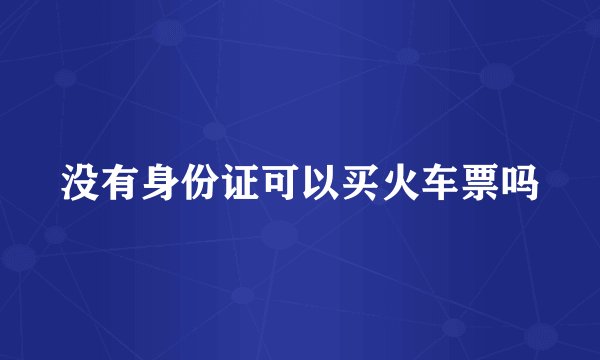 没有身份证可以买火车票吗