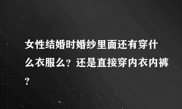 女性结婚时婚纱里面还有穿什么衣服么？还是直接穿内衣内裤？