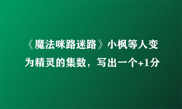 《魔法咪路迷路》小枫等人变为精灵的集数，写出一个+1分