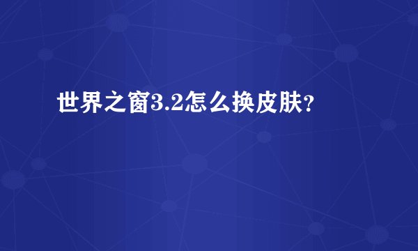 世界之窗3.2怎么换皮肤？