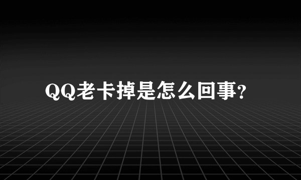 QQ老卡掉是怎么回事？