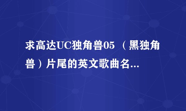 求高达UC独角兽05 （黑独角兽）片尾的英文歌曲名，THX!!!