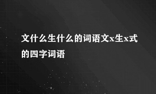 文什么生什么的词语文x生x式的四字词语