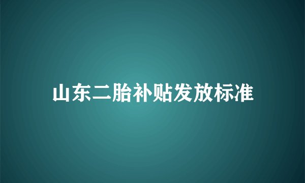 山东二胎补贴发放标准
