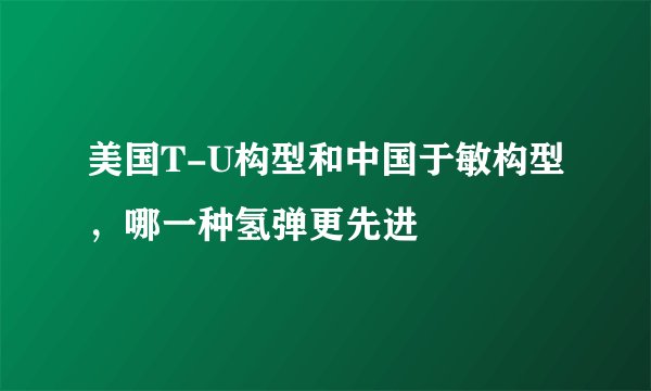 美国T-U构型和中国于敏构型，哪一种氢弹更先进