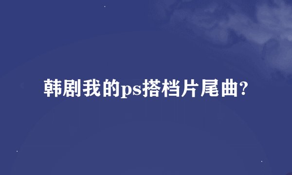 韩剧我的ps搭档片尾曲?