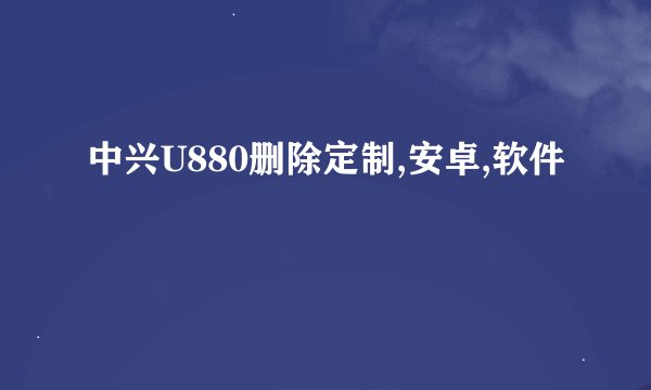 中兴U880删除定制,安卓,软件