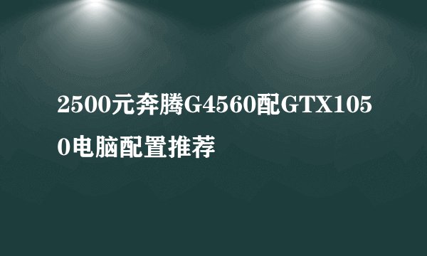 2500元奔腾G4560配GTX1050电脑配置推荐