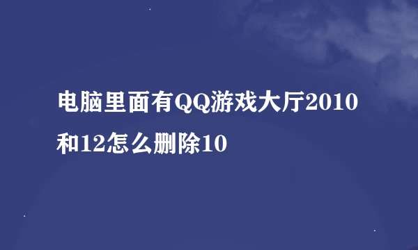 电脑里面有QQ游戏大厅2010和12怎么删除10