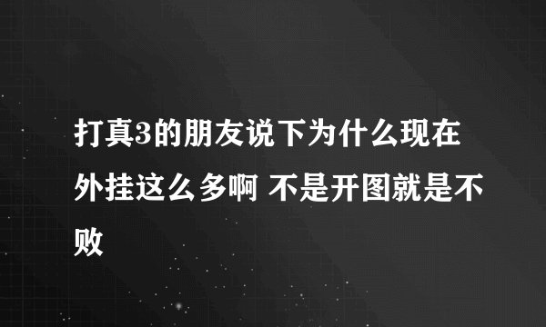 打真3的朋友说下为什么现在外挂这么多啊 不是开图就是不败