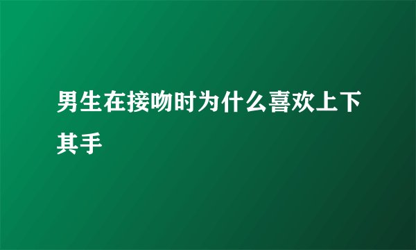 男生在接吻时为什么喜欢上下其手