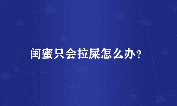 闺蜜只会拉屎怎么办？