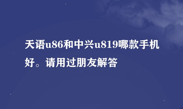 天语u86和中兴u819哪款手机好。请用过朋友解答