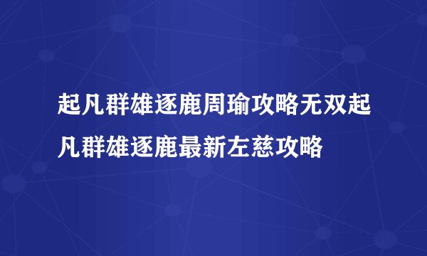 起凡群雄逐鹿周瑜攻略无双起凡群雄逐鹿最新左慈攻略