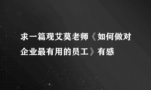 求一篇观艾莫老师《如何做对企业最有用的员工》有感