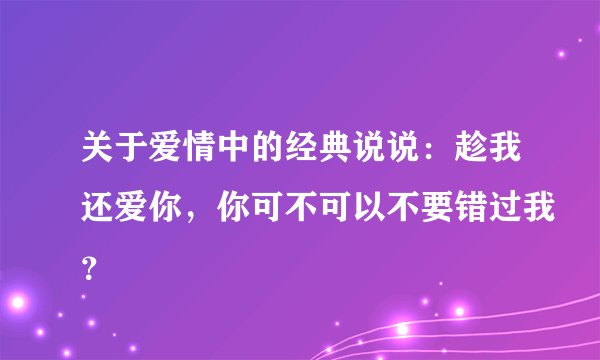 关于爱情中的经典说说：趁我还爱你，你可不可以不要错过我？
