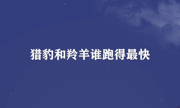 猎豹和羚羊谁跑得最快