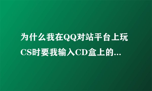 为什么我在QQ对站平台上玩CS时要我输入CD盒上的CD－KEY什么是CD－KEY？